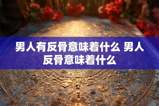 男人有反骨意味着什么 男人反骨意味着什么