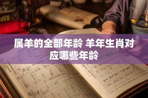 属羊的全部年龄 羊年生肖对应哪些年龄 属羊的全部年龄 羊年生肖对应哪些年龄