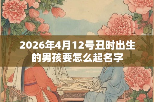 2026年4月12号丑时出生的男孩要怎么起名字