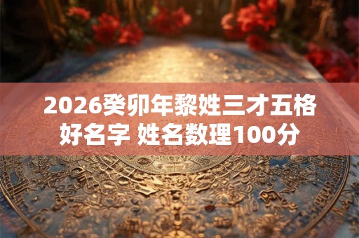 2026癸卯年黎姓三才五格好名字 姓名数理100分