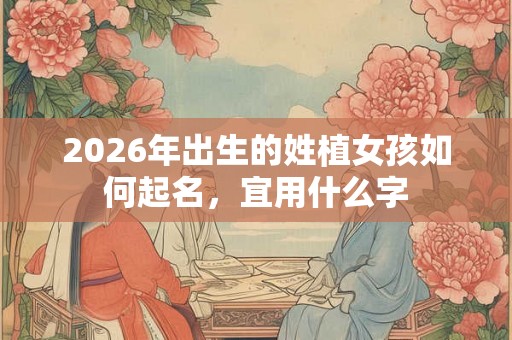 2026年出生的姓植女孩如何起名,宜用什么字 2026年出生的姓植女孩如何起名,宜用什么字