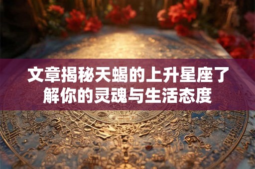 文章揭秘天蝎的上升星座了解你的灵魂与生活态度