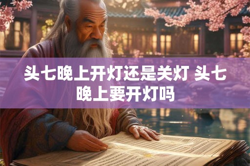 头七晚上开灯还是关灯 头七晚上要开灯吗