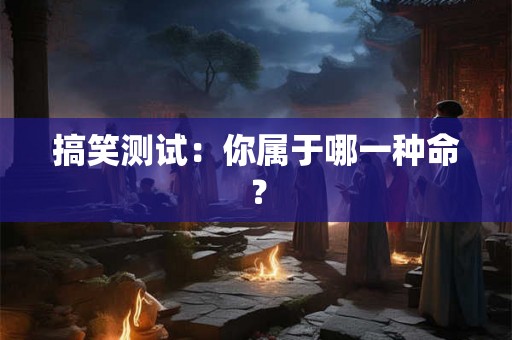 搞笑测试：你属于哪一种命？