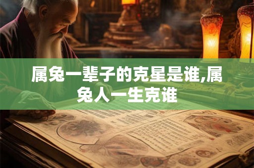 属兔一辈子的克星是谁,属兔人一生克谁 属兔一辈子的克星是谁,属兔人一生克谁