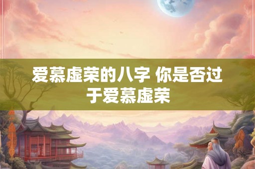 爱慕虚荣的八字 你是否过于爱慕虚荣