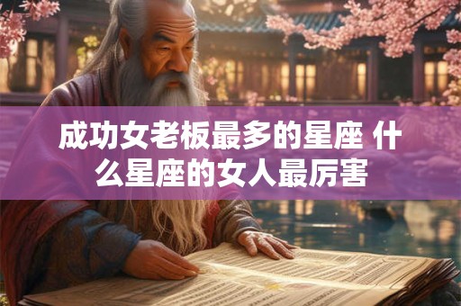 成功女老板最多的星座 什么星座的女人最厉害