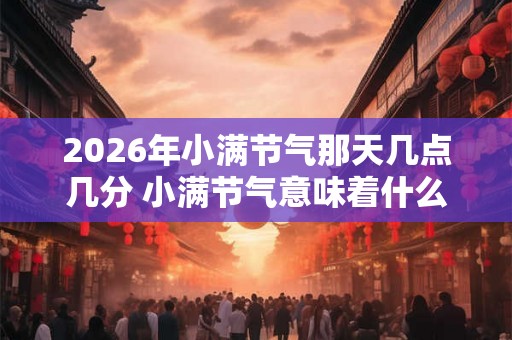 2026年小满节气那天几点几分 小满节气意味着什么 2026年小满节气那天几点几分 小满节气意味着什么