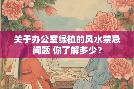 关于办公室绿植的风水禁忌问题 你了解多少？