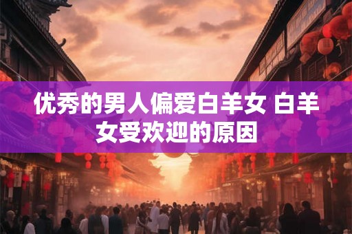 优秀的男人偏爱白羊女 白羊女受欢迎的原因