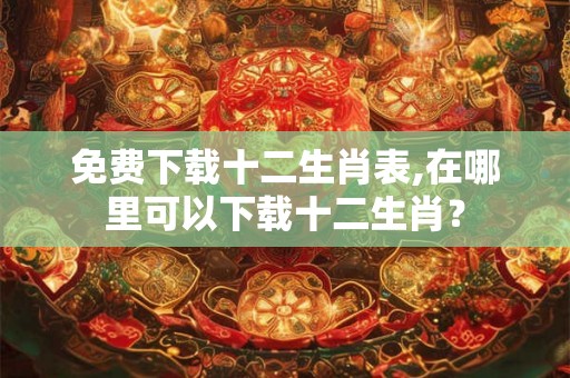 免费下载十二生肖表,在哪里可以下载十二生肖？
