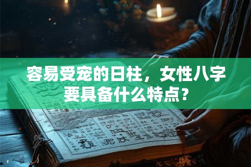 容易受宠的日柱，女性八字要具备什么特点？