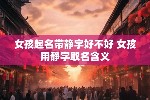女孩起名带静字好不好 女孩用静字取名含义
