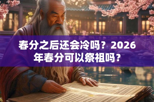 春分之后还会冷吗？2026年春分可以祭祖吗？