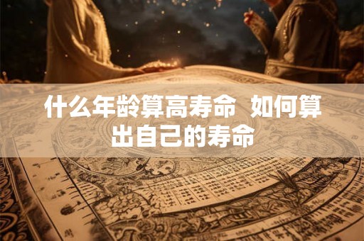 什么年龄算高寿命  如何算出自己的寿命