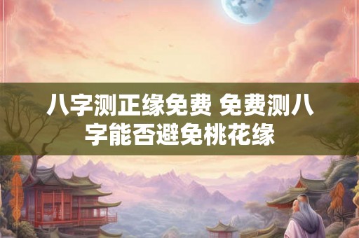 八字测正缘免费 免费测八字能否避免桃花缘