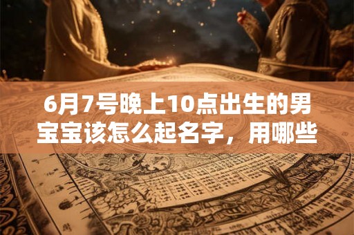 6月7号晚上10点出生的男宝宝该怎么起名字，用哪些字好