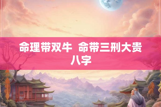 命理带双牛  命带三刑大贵八字