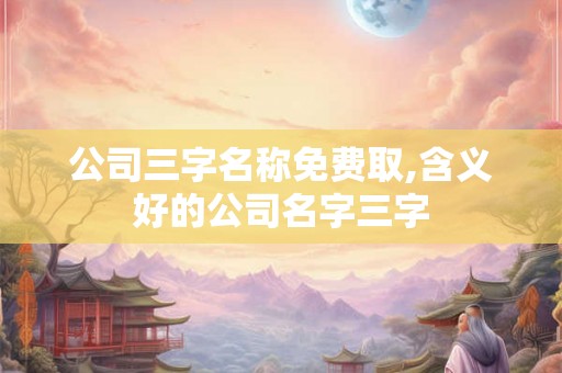 公司三字名称免费取,含义好的公司名字三字