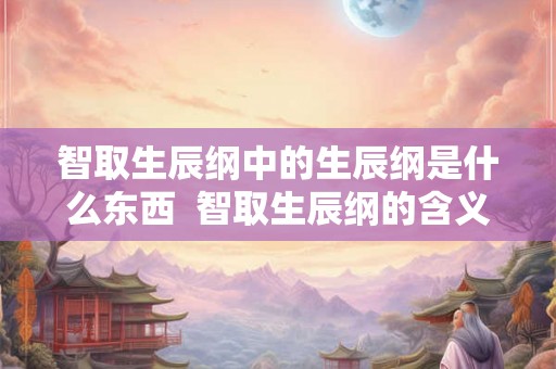 智取生辰纲中的生辰纲是什么东西 智取生辰纲的含义 智取生辰纲中的生辰纲是什么东西 智取生辰纲的含义