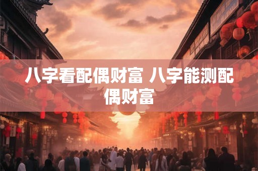 八字看配偶财富 八字能测配偶财富