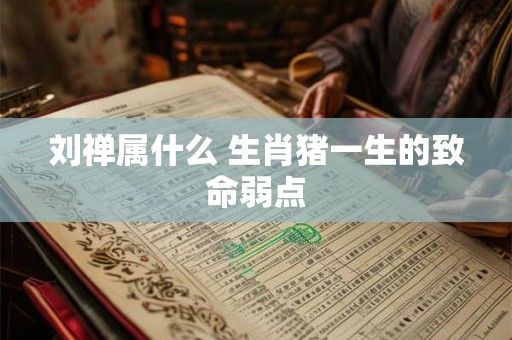 刘禅属什么 生肖猪一生的致命弱点