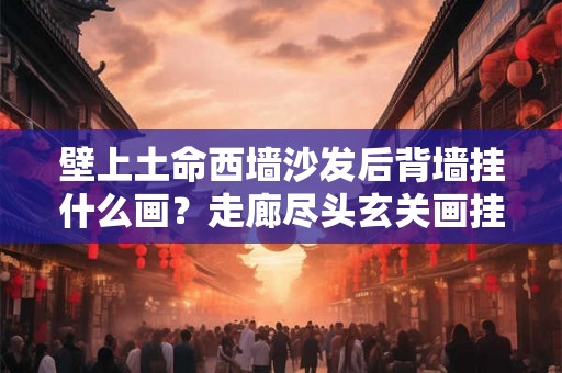 壁上土命西墙沙发后背墙挂什么画？走廊尽头玄关画挂什么画最好？
