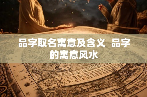 品字取名寓意及含义  品字的寓意风水