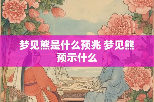 梦见熊是什么预兆 梦见熊预示什么