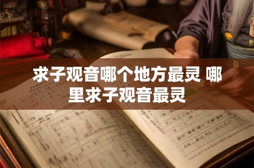 求子观音哪个地方最灵 哪里求子观音最灵 求子观音哪个地方最灵 哪里求子观音最灵