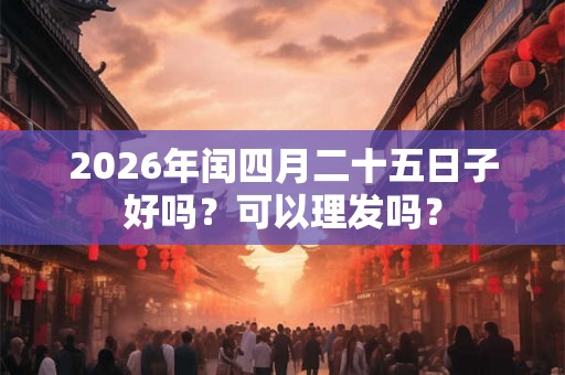 2026年闰四月二十五日子好吗？可以理发吗？