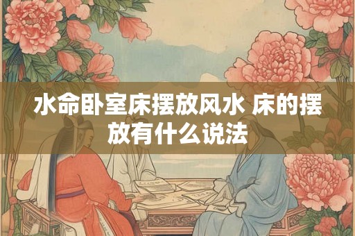 水命卧室床摆放风水 床的摆放有什么说法