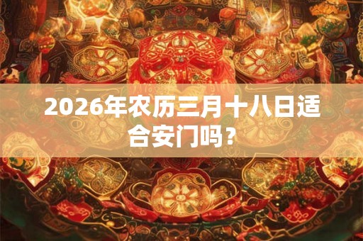 2026年农历三月十八日适合安门吗？