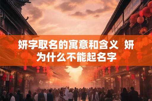 妍字取名的寓意和含义 妍为什么不能起名字 妍字取名的寓意和含义 妍为什么不能起名字