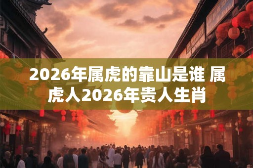 2026年属虎的靠山是谁 属虎人2026年贵人生肖 2026年属虎的靠山是谁 属虎人2026年贵人生肖