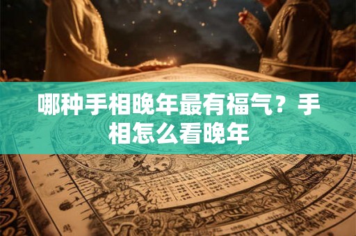 哪种手相晚年最有福气？手相怎么看晚年