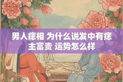 男人痣相 为什么说发中有痣主富贵 运势怎么样