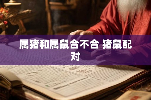 属猪和属鼠合不合 猪鼠配对 属猪和属鼠合不合 猪鼠配对