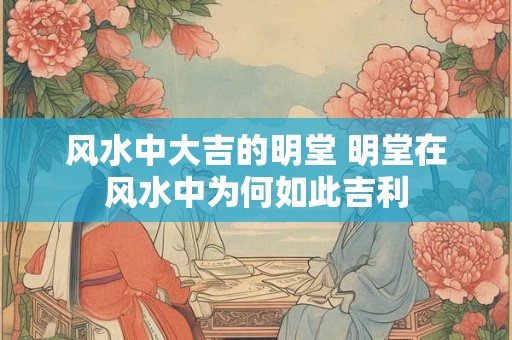 风水中大吉的明堂 明堂在风水中为何如此吉利