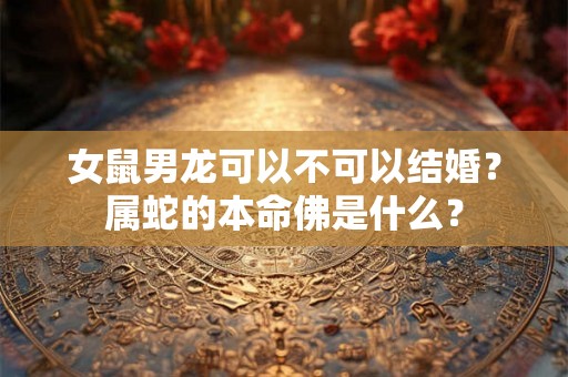女鼠男龙可以不可以结婚？属蛇的本命佛是什么？