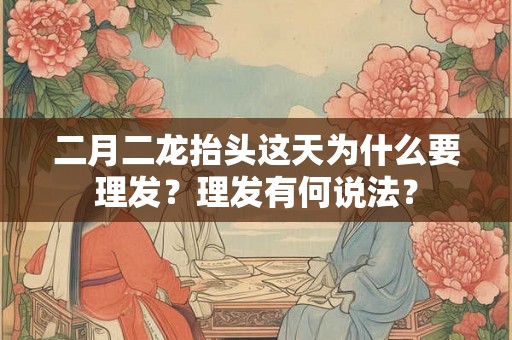 二月二龙抬头这天为什么要理发?理发有何说法? 二月二龙抬头这天为什么要理发?理发有何说法?