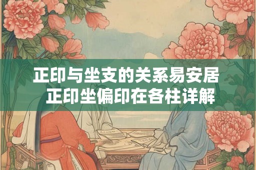 正印与坐支的关系易安居  正印坐偏印在各柱详解