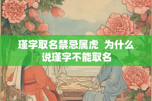 瑾字取名禁忌属虎 为什么说瑾字不能取名 瑾字取名禁忌属虎 为什么说瑾字不能取名