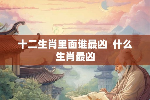 十二生肖里面谁最凶  什么生肖最凶