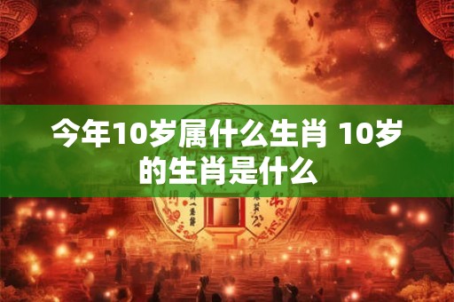 今年10岁属什么生肖 10岁的生肖是什么