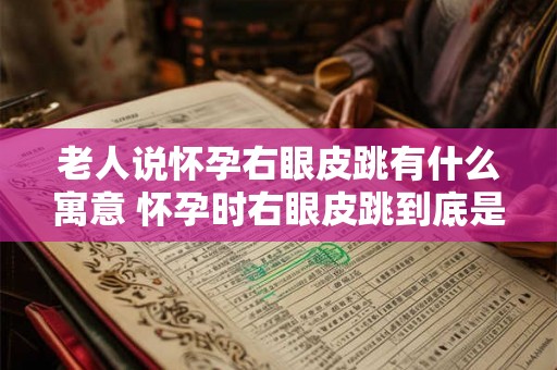 老人说怀孕右眼皮跳有什么寓意 怀孕时右眼皮跳到底是好还是坏老人都有什么说法 老人说怀孕右眼皮跳有什么寓意 怀孕时右眼皮跳到底是好还是坏老人都有什么说法