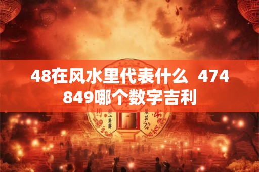 48在风水里代表什么 474849哪个数字吉利 48在风水里代表什么 474849哪个数字吉利