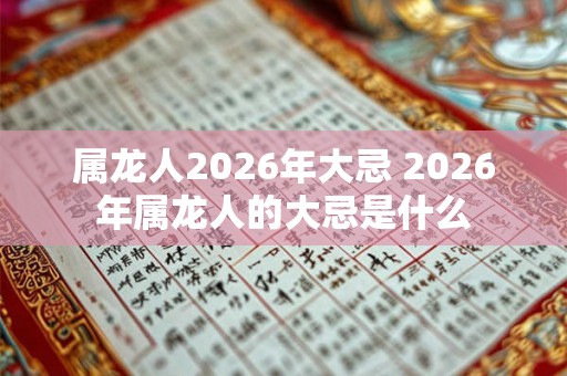 属龙人2026年大忌 2026年属龙人的大忌是什么