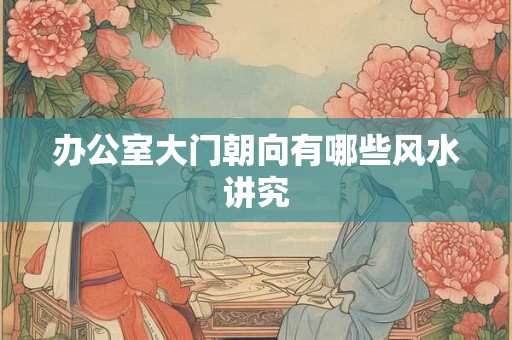 办公室大门朝向有哪些风水讲究