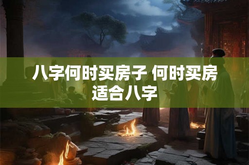 八字何时买房子 何时买房适合八字